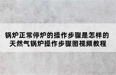 锅炉正常停炉的操作步骤是怎样的 天然气锅炉操作步骤图视频教程